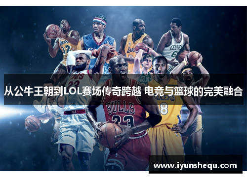 从公牛王朝到LOL赛场传奇跨越 电竞与篮球的完美融合