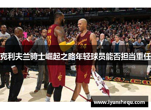 克利夫兰骑士崛起之路年轻球员能否担当重任