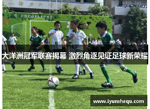 大洋洲冠军联赛揭幕 激烈角逐见证足球新荣耀