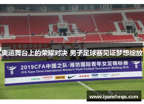 奥运舞台上的荣耀对决 男子足球赛见证梦想绽放
