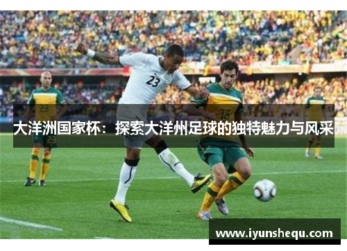 大洋洲国家杯：探索大洋州足球的独特魅力与风采