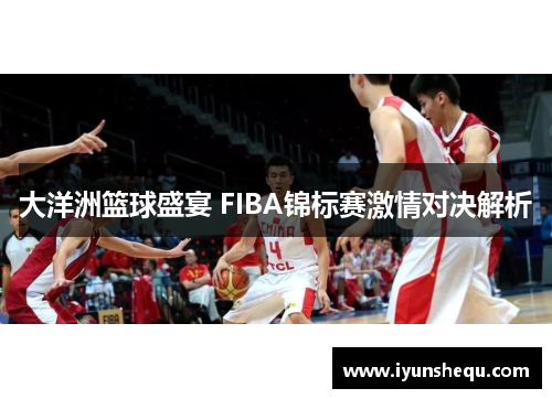 大洋洲篮球盛宴 FIBA锦标赛激情对决解析