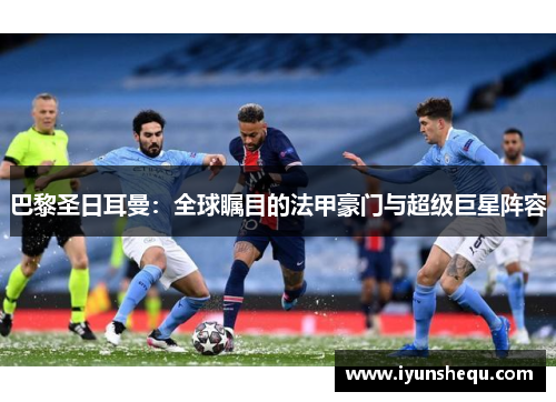巴黎圣日耳曼：全球瞩目的法甲豪门与超级巨星阵容