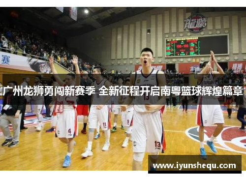 广州龙狮勇闯新赛季 全新征程开启南粤篮球辉煌篇章