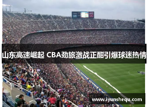 山东高速崛起 CBA劲旅激战正酣引爆球迷热情