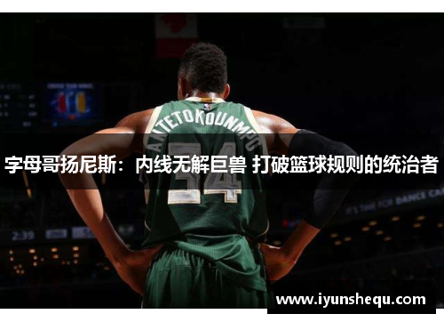 字母哥扬尼斯：内线无解巨兽 打破篮球规则的统治者
