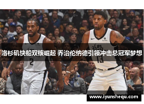 洛杉矶快船双核崛起 乔治伦纳德引领冲击总冠军梦想