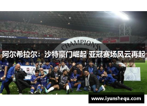 阿尔希拉尔：沙特豪门崛起 亚冠赛场风云再起