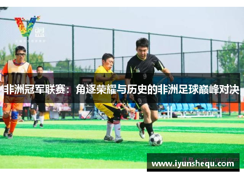 非洲冠军联赛：角逐荣耀与历史的非洲足球巅峰对决