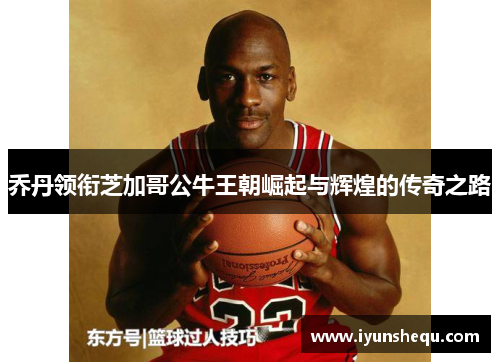 乔丹领衔芝加哥公牛王朝崛起与辉煌的传奇之路
