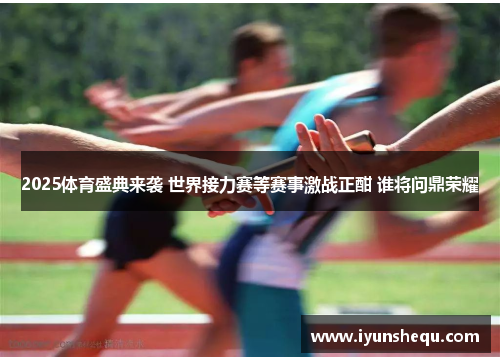 2025体育盛典来袭 世界接力赛等赛事激战正酣 谁将问鼎荣耀