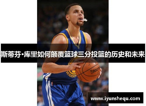 斯蒂芬·库里如何颠覆篮球三分投篮的历史和未来