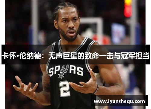 卡怀·伦纳德：无声巨星的致命一击与冠军担当