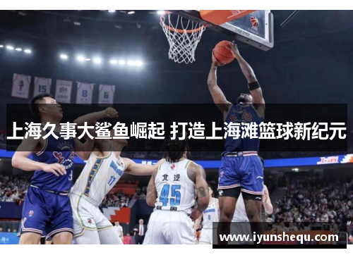 上海久事大鲨鱼崛起 打造上海滩篮球新纪元