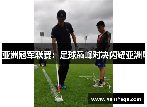 亚洲冠军联赛：足球巅峰对决闪耀亚洲！