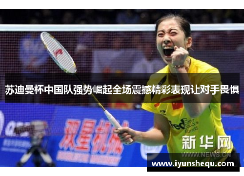 苏迪曼杯中国队强势崛起全场震撼精彩表现让对手畏惧