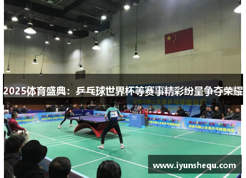 2025体育盛典：乒乓球世界杯等赛事精彩纷呈争夺荣耀