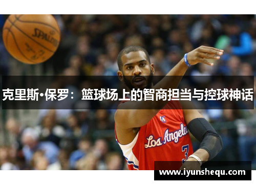 克里斯·保罗：篮球场上的智商担当与控球神话