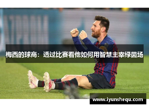梅西的球商：透过比赛看他如何用智慧主宰绿茵场