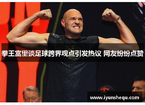 拳王富里谈足球跨界观点引发热议 网友纷纷点赞