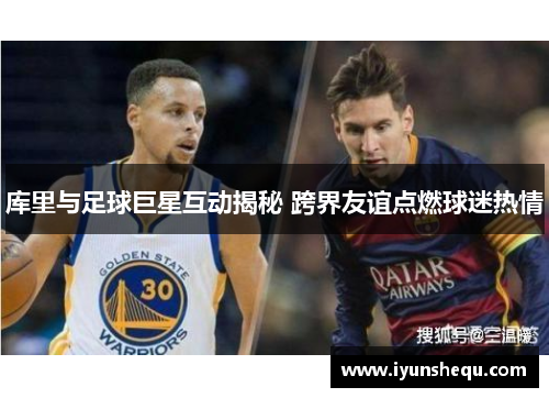 库里与足球巨星互动揭秘 跨界友谊点燃球迷热情