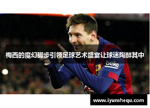 梅西的魔幻脚步引领足球艺术盛宴让球迷陶醉其中