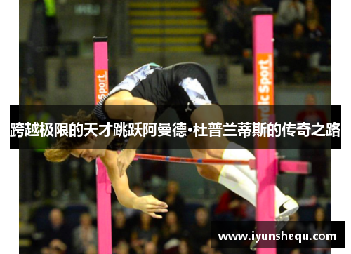 跨越极限的天才跳跃阿曼德·杜普兰蒂斯的传奇之路