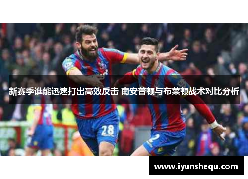 新赛季谁能迅速打出高效反击 南安普顿与布莱顿战术对比分析