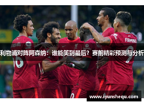 利物浦对阵阿森纳：谁能笑到最后？赛前精彩预测与分析
