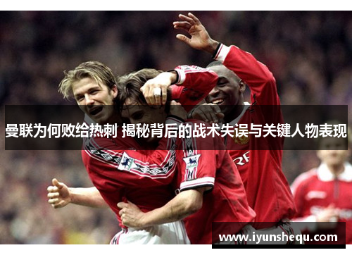 曼联为何败给热刺 揭秘背后的战术失误与关键人物表现