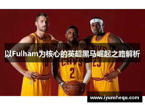 以Fulham为核心的英超黑马崛起之路解析